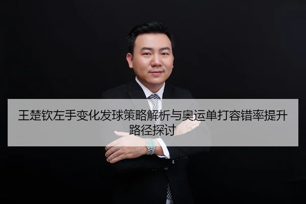 王楚钦左手变化发球策略解析与奥运单打容错率提升路径探讨