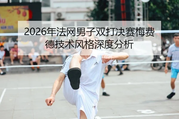 2026年法网男子双打决赛梅费德技术风格深度分析