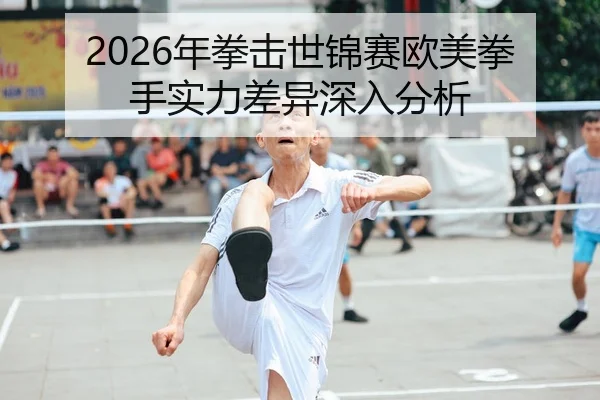 2026年拳击世锦赛欧美拳手实力差异深入分析