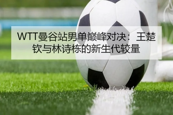 WTT曼谷站男单巅峰对决：王楚钦与林诗栋的新生代较量