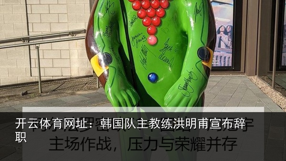 开云体育网址：韩国队主教练洪明甫宣布辞职