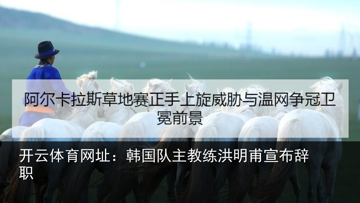 开云体育网址：韩国队主教练洪明甫宣布辞职