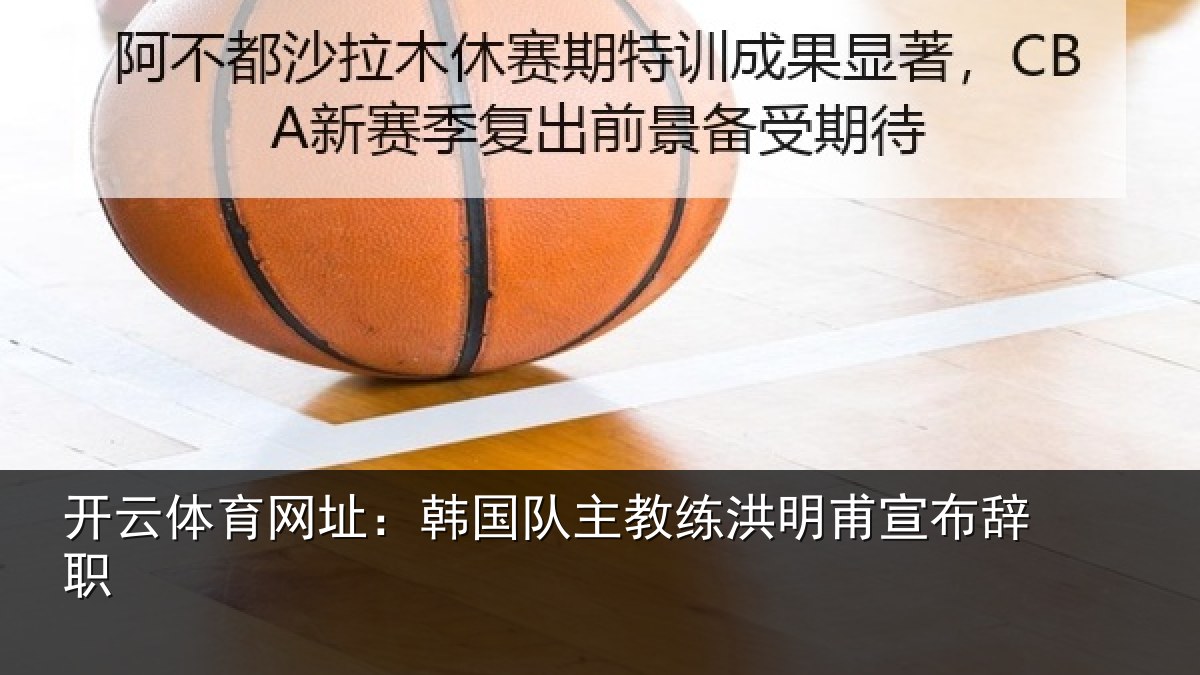 开云体育网址:韩国队主教练洪明甫宣布辞职