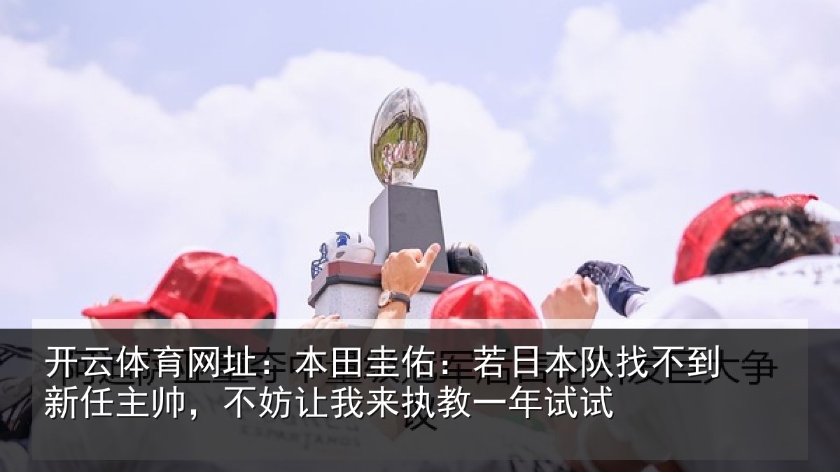 开云体育网址:本田圭佑:若日本队找不到新任主帅,不妨让我来执教一年试试