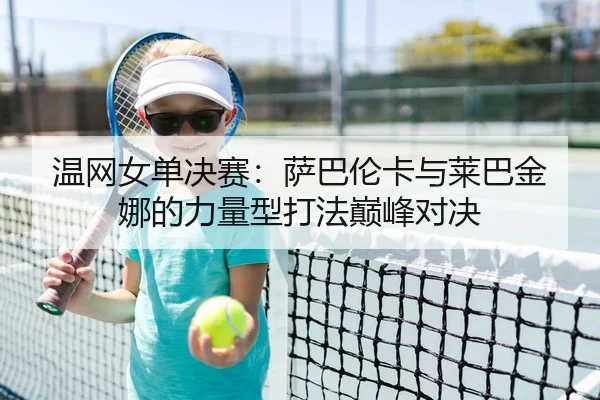 温网女单决赛：萨巴伦卡与莱巴金娜的力量型打法巅峰对决