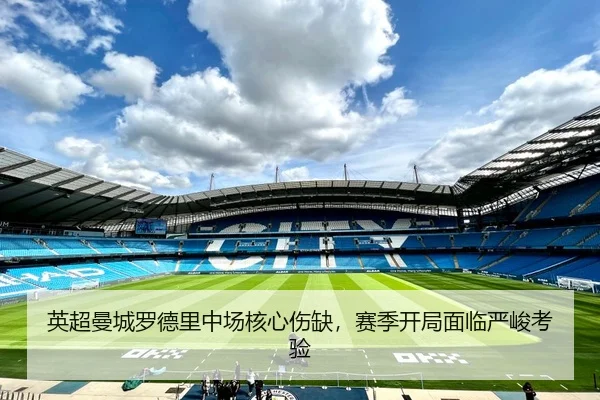 英超曼城罗德里中场核心伤缺，赛季开局面临严峻考验