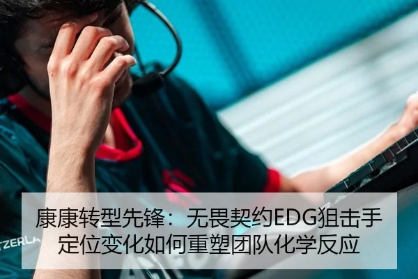 康康转型先锋：无畏契约EDG狙击手定位变化如何重塑团队化学反应