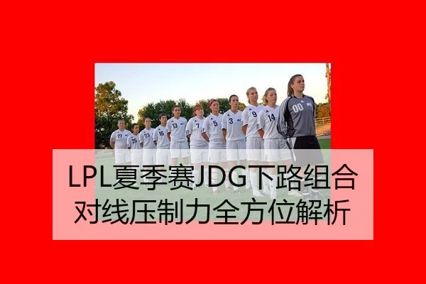LPL夏季赛JDG下路组合对线压制力全方位解析