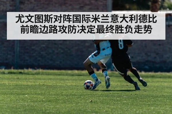 尤文图斯对阵国际米兰意大利德比前瞻边路攻防决定最终胜负走势