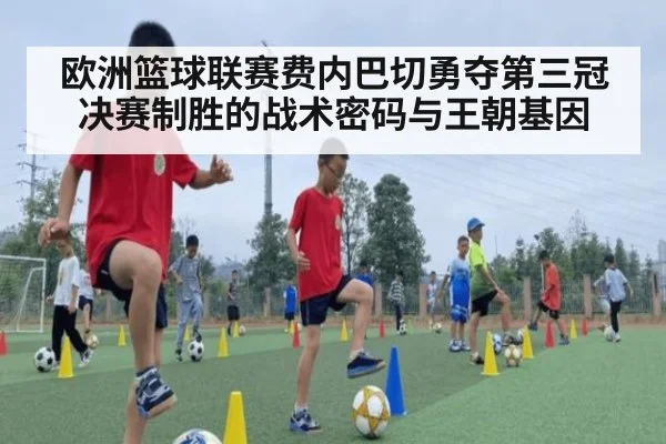 欧洲篮球联赛费内巴切勇夺第三冠 决赛制胜的战术密码与王朝基因