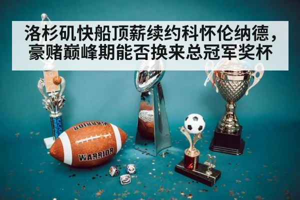 洛杉矶快船顶薪续约科怀伦纳德，豪赌巅峰期能否换来总冠军奖杯