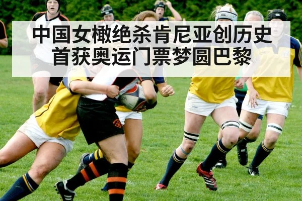 中国女橄绝杀肯尼亚创历史 首获奥运门票梦圆巴黎