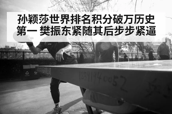 孙颖莎世界排名积分破万历史第一 樊振东紧随其后步步紧逼