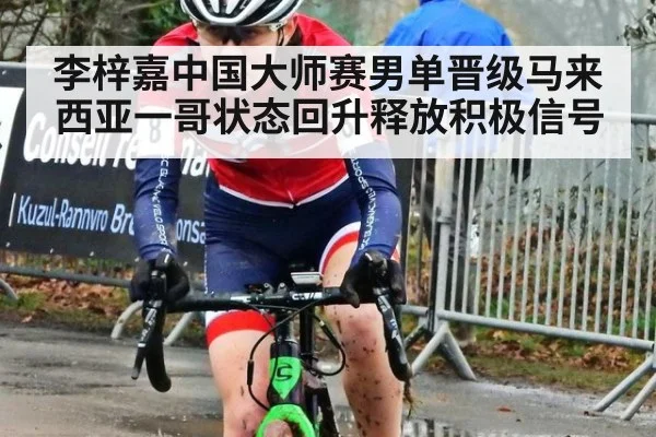 李梓嘉中国大师赛男单晋级马来西亚一哥状态回升释放积极信号