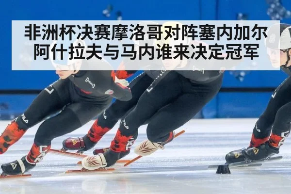 非洲杯决赛摩洛哥对阵塞内加尔 阿什拉夫与马内谁来决定冠军